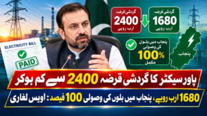 پاور سیکٹر کا گردشی قرضہ 2400 سے کم ہوکر 1680 ارب روپے، پنجاب میں بلوں کی وصولی 100 فیصد: اویس لغاری